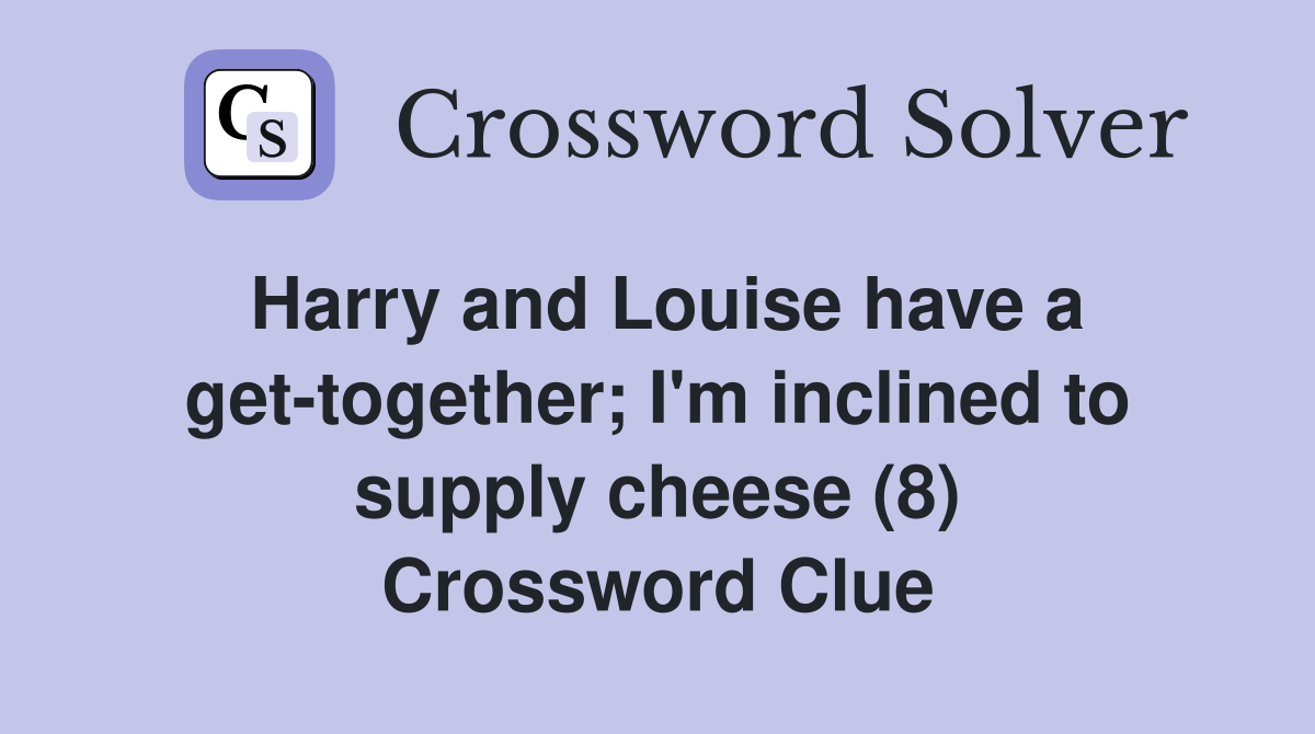 Harry and Louise have a gettogether; I'm inclined to supply cheese (8
